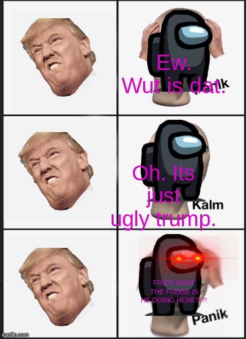 FRICK TRUMP IS HERE! | Ew. Wut is dat. Oh. Its just ugly trump. FRICK WHAT THE FUDGE IS HE DOING HERE?!?! | image tagged in memes,panik kalm panik | made w/ Imgflip meme maker