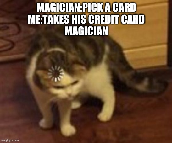 Loading cat | MAGICIAN:PICK A CARD

ME:TAKES HIS CREDIT CARD




MAGICIAN | image tagged in loading cat | made w/ Imgflip meme maker