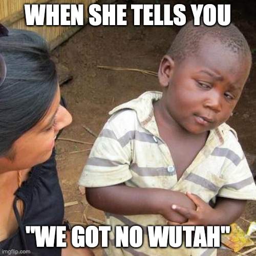 Third World Skeptical Kid Meme | WHEN SHE TELLS YOU; "WE GOT NO WUTAH" | image tagged in memes,third world skeptical kid | made w/ Imgflip meme maker