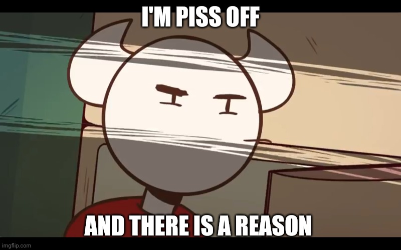 Who took the dam choocy milk | I'M PISS OFF; AND THERE IS A REASON | image tagged in who took the dam choocy milk | made w/ Imgflip meme maker