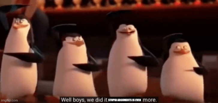well boys we did it | STUPID ARGUMENTS IS EVEN | image tagged in well boys we did it | made w/ Imgflip meme maker
