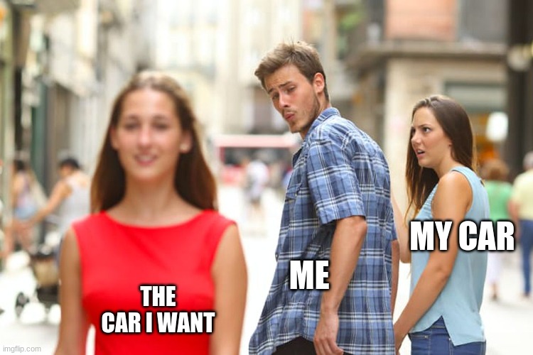 Distracted Boyfriend | MY CAR; ME; THE CAR I WANT | image tagged in memes,distracted boyfriend | made w/ Imgflip meme maker