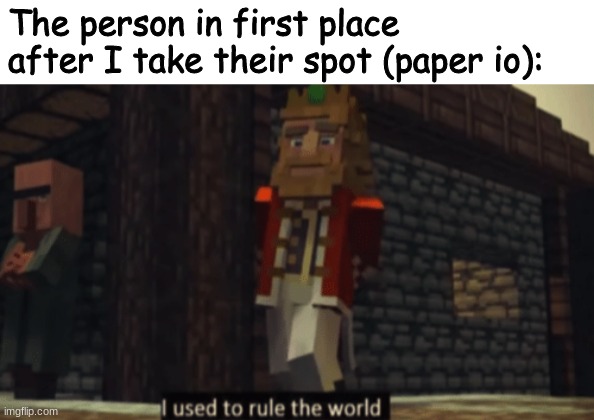 I used to rule the world | The person in first place after I take their spot (paper io): | image tagged in i used to rule the world | made w/ Imgflip meme maker