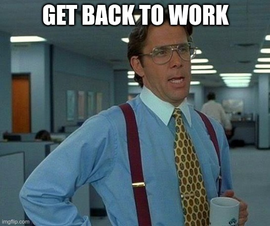 get to work | GET BACK TO WORK | image tagged in memes,that would be great | made w/ Imgflip meme maker