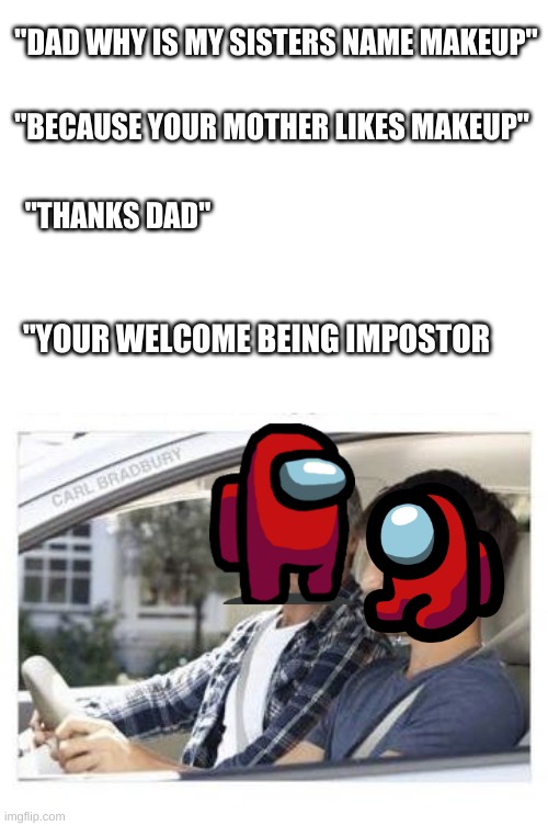 Dad why is my sisters name | "DAD WHY IS MY SISTERS NAME MAKEUP"; "BECAUSE YOUR MOTHER LIKES MAKEUP"; "THANKS DAD"; "YOUR WELCOME BEING IMPOSTOR | image tagged in dad why is my sisters name | made w/ Imgflip meme maker