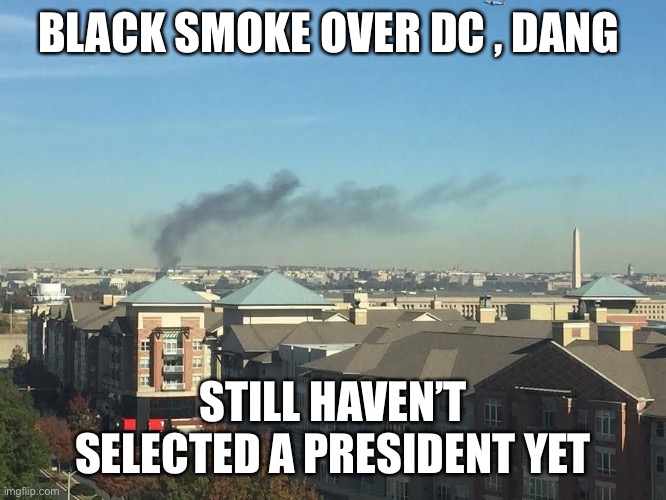 American President | BLACK SMOKE OVER DC , DANG; STILL HAVEN’T SELECTED A PRESIDENT YET | image tagged in pope,president,election 2020 | made w/ Imgflip meme maker