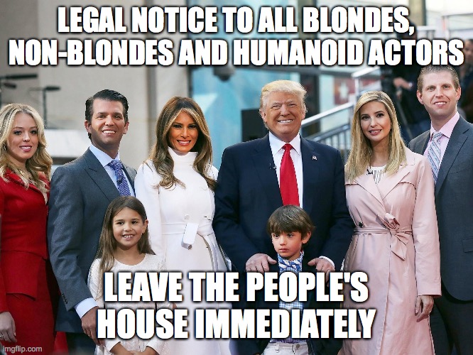 Trump Family White House Politics Humor Resist DNC Democrat | LEGAL NOTICE TO ALL BLONDES, NON-BLONDES AND HUMANOID ACTORS; LEAVE THE PEOPLE'S HOUSE IMMEDIATELY | image tagged in donald trump | made w/ Imgflip meme maker