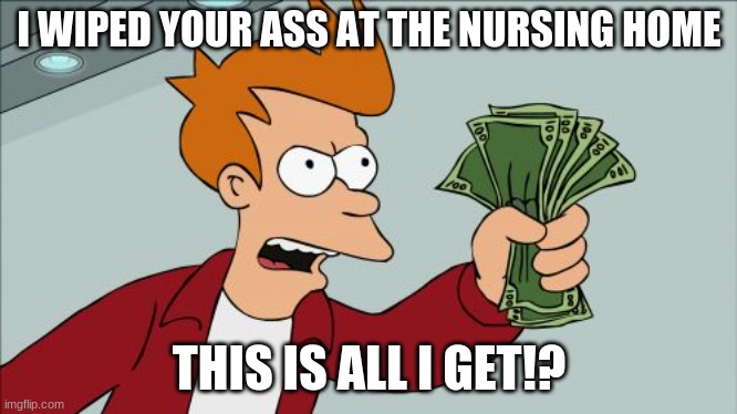 Shut Up And Take My Money Fry | I WIPED YOUR ASS AT THE NURSING HOME; THIS IS ALL I GET!? | image tagged in memes,shut up and take my money fry,funny,nursing,money,futurama fry | made w/ Imgflip meme maker