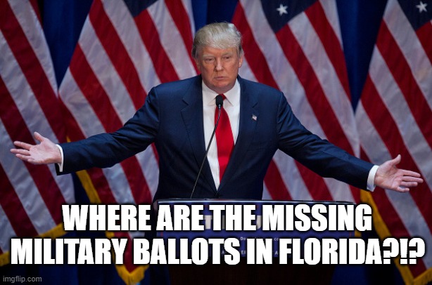 Where are the missing ballots? | WHERE ARE THE MISSING MILITARY BALLOTS IN FLORIDA?!? | image tagged in donald trump,election 2020,missing ballots,military ballots | made w/ Imgflip meme maker