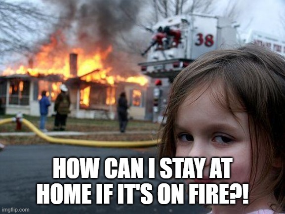 Disaster Girl Meme | HOW CAN I STAY AT HOME IF IT'S ON FIRE?! | image tagged in memes,disaster girl | made w/ Imgflip meme maker
