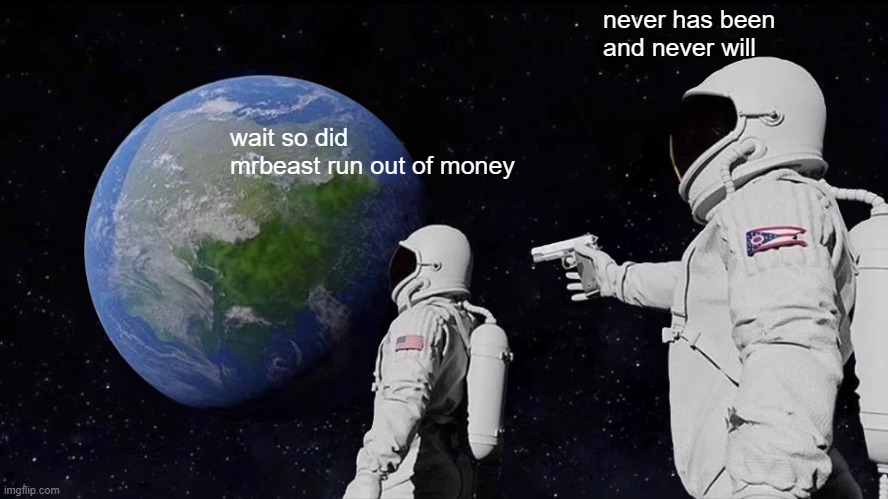 Always Has Been | never has been and never will; wait so did mrbeast run out of money | image tagged in memes,always has been | made w/ Imgflip meme maker