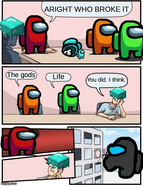 Boardroom Meeting Suggestion | ARIGHT WHO BROKE IT; The gods; Life; You did. I think. | image tagged in memes,boardroom meeting suggestion | made w/ Imgflip meme maker