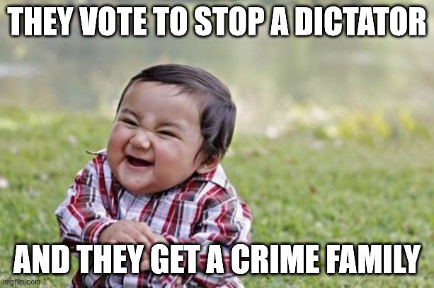 Evil Toddler | THEY VOTE TO STOP A DICTATOR; AND THEY GET A CRIME FAMILY | image tagged in memes,evil toddler | made w/ Imgflip meme maker