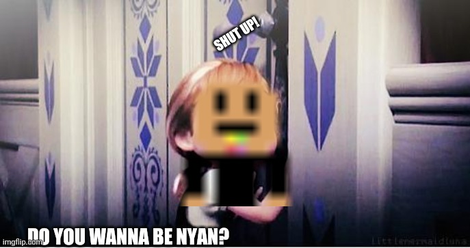 Do you wanna be nyan? | SHUT UP! DO YOU WANNA BE NYAN? | image tagged in wanna be nyan,do you wanna build a snowman | made w/ Imgflip meme maker