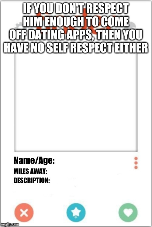 Tinder Profile | IF YOU DON'T RESPECT HIM ENOUGH TO COME OFF DATING APPS, THEN YOU HAVE NO SELF RESPECT EITHER | image tagged in tinder profile | made w/ Imgflip meme maker