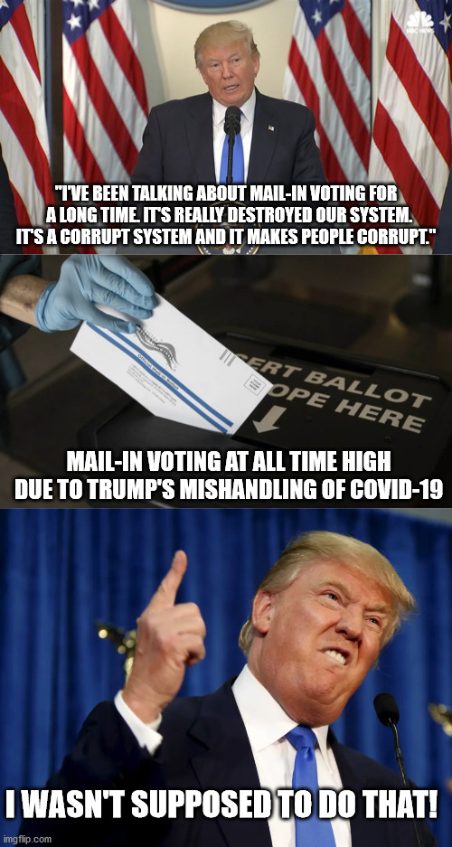 COVID-19 is negatively affecting Trump's chances of re-election | "I'VE BEEN TALKING ABOUT MAIL-IN VOTING FOR   A LONG TIME. IT'S REALLY DESTROYED OUR SYSTEM. IT'S A CORRUPT SYSTEM AND IT MAKES PEOPLE CORRUPT."; MAIL-IN VOTING AT ALL TIME HIGH DUE TO TRUMP'S MISHANDLING OF COVID-19; I WASN'T SUPPOSED TO DO THAT! | image tagged in trump,mail-in votes,election 2020,oops | made w/ Imgflip meme maker