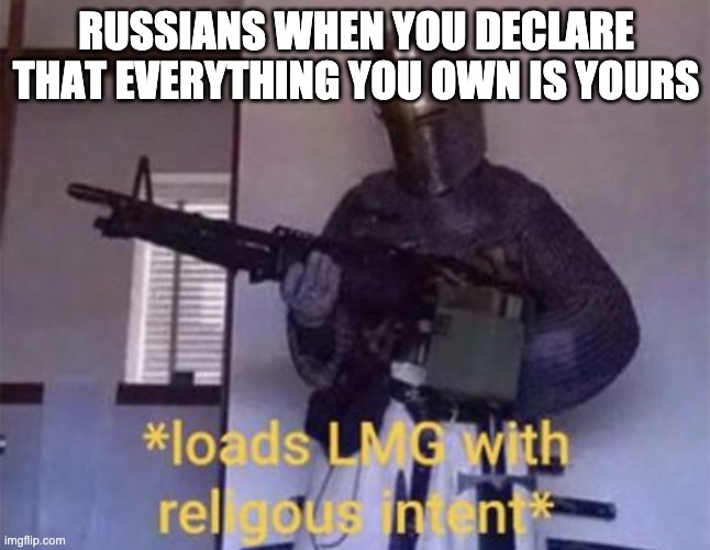 hahaHAHAHAHAH | RUSSIANS WHEN YOU DECLARE THAT EVERYTHING YOU OWN IS YOURS | image tagged in loads lmg with religious intent | made w/ Imgflip meme maker