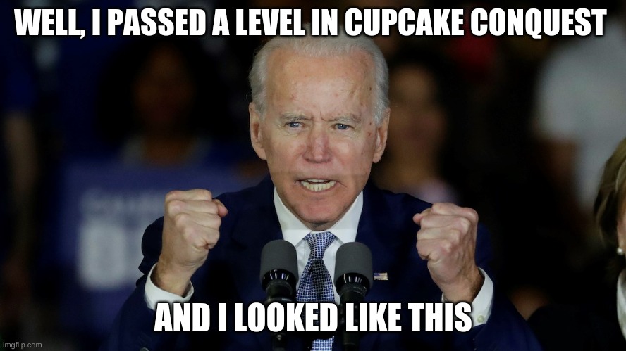 OMG I BEAT CUPQUAKE CONQUEST | WELL, I PASSED A LEVEL IN CUPCAKE CONQUEST; AND I LOOKED LIKE THIS | image tagged in angry joe biden | made w/ Imgflip meme maker
