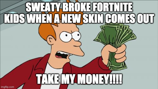 Shut Up And Take My Money Fry | SWEATY BROKE FORTNITE KIDS WHEN A NEW SKIN COMES OUT; TAKE MY MONEY!!!! | image tagged in memes,shut up and take my money fry | made w/ Imgflip meme maker