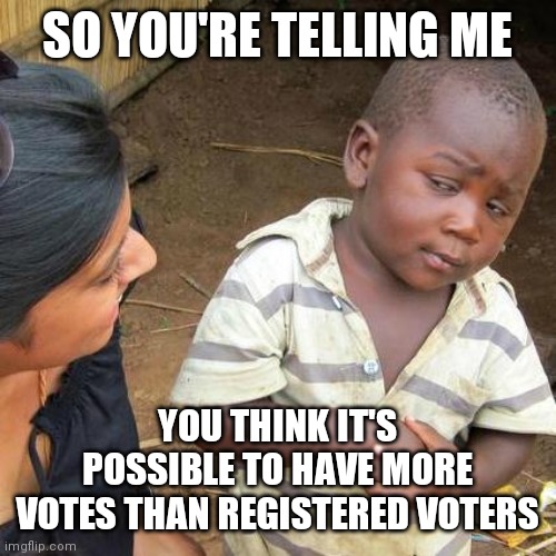 Third World Skeptical Kid Meme | SO YOU'RE TELLING ME YOU THINK IT'S POSSIBLE TO HAVE MORE VOTES THAN REGISTERED VOTERS | image tagged in memes,third world skeptical kid | made w/ Imgflip meme maker