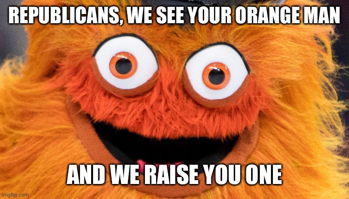 gritty all the gritty | REPUBLICANS, WE SEE YOUR ORANGE MAN; AND WE RAISE YOU ONE | image tagged in gritty all the gritty | made w/ Imgflip meme maker