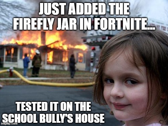 Firefly jar in Fortnite | JUST ADDED THE FIREFLY JAR IN FORTNITE... TESTED IT ON THE SCHOOL BULLY'S HOUSE | image tagged in memes,disaster girl | made w/ Imgflip meme maker