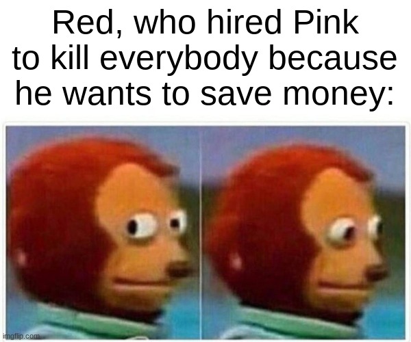 Monkey Puppet Meme | Red, who hired Pink to kill everybody because he wants to save money: | image tagged in memes,monkey puppet | made w/ Imgflip meme maker