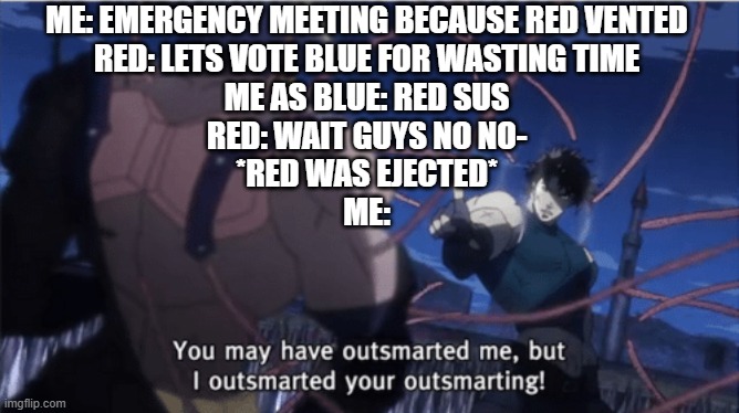 outsmarting a impostor | ME: EMERGENCY MEETING BECAUSE RED VENTED
RED: LETS VOTE BLUE FOR WASTING TIME
ME AS BLUE: RED SUS
RED: WAIT GUYS NO NO-
*RED WAS EJECTED*
ME: | image tagged in you may have outsmarted me but i outsmarted your understanding,among us | made w/ Imgflip meme maker