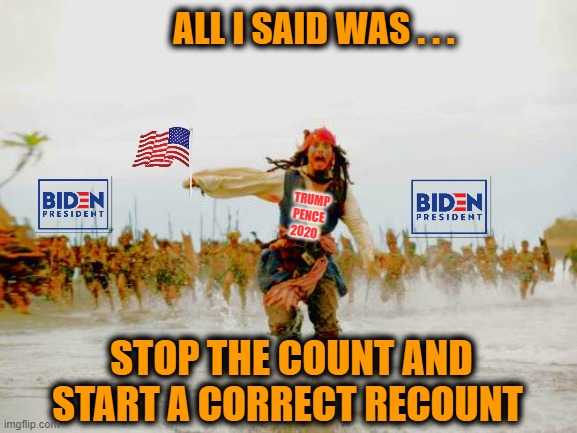 We have time; No hurry... Start a recount with a full, and what appears to be a necessary, recount | ALL I SAID WAS . . . TRUMP
PENCE 
2020; STOP THE COUNT AND START A CORRECT RECOUNT | image tagged in jack sparrow being chased,election 2020 aftermath,liberals vs conservatives,donald trump approves,recount,big trouble | made w/ Imgflip meme maker