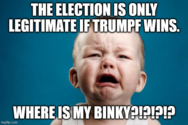 BABY CRYING | THE ELECTION IS ONLY LEGITIMATE IF TRUMPF WINS. WHERE IS MY BINKY?!?!?!? | image tagged in baby crying | made w/ Imgflip meme maker