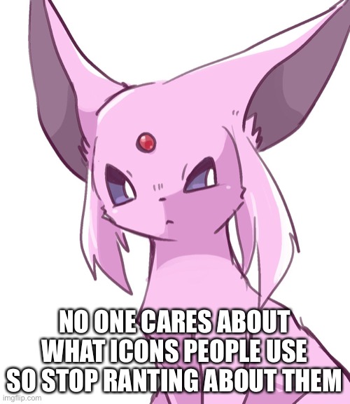 *Annoyed espeon noises* | NO ONE CARES ABOUT WHAT ICONS PEOPLE USE SO STOP RANTING ABOUT THEM | made w/ Imgflip meme maker