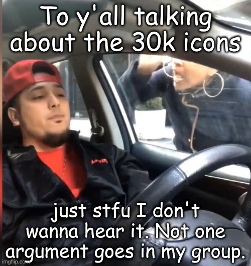 Seriously just stfu about it | To y'all talking about the 30k icons; just stfu I don't wanna hear it. Not one argument goes in my group. | image tagged in stfu im listening to | made w/ Imgflip meme maker