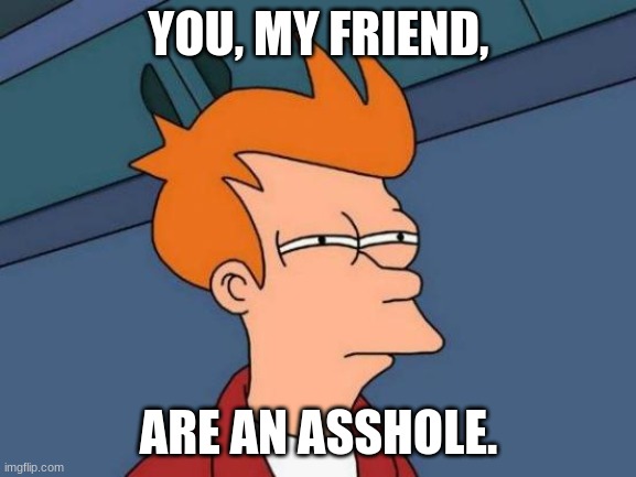 Memes that I repost and hope will get more popular than the original. :) | YOU, MY FRIEND, ARE AN ASSHOLE. | image tagged in memes,futurama fry | made w/ Imgflip meme maker