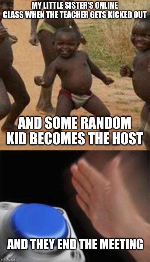 Fun times in online school | MY LITTLE SISTER'S ONLINE CLASS WHEN THE TEACHER GETS KICKED OUT; AND SOME RANDOM KID BECOMES THE HOST; AND THEY END THE MEETING | image tagged in memes,third world success kid,blank nut button | made w/ Imgflip meme maker