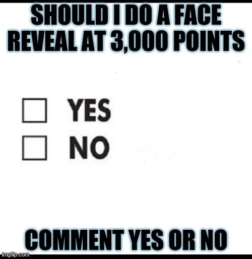 face reveal? | SHOULD I DO A FACE REVEAL AT 3,000 POINTS; COMMENT YES OR NO | image tagged in check yes or no,face,ill just wait here,world of warships - potato thoughts | made w/ Imgflip meme maker