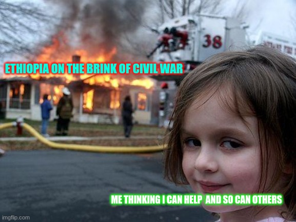 Disaster Girl | ETHIOPIA ON THE BRINK OF CIVIL WAR; ME THINKING I CAN HELP  AND SO CAN OTHERS | image tagged in memes,disaster girl | made w/ Imgflip meme maker