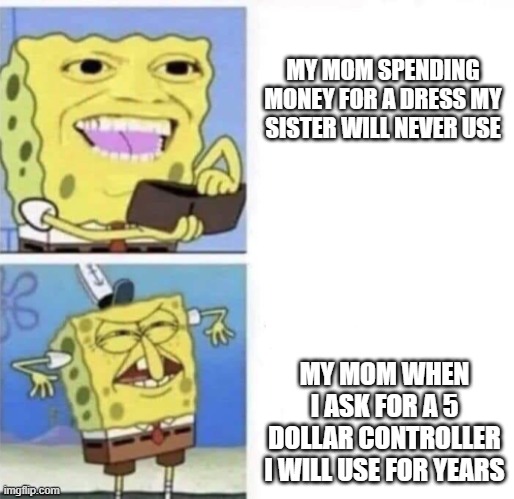 Spongebob wallet | MY MOM SPENDING MONEY FOR A DRESS MY SISTER WILL NEVER USE; MY MOM WHEN I ASK FOR A 5 DOLLAR CONTROLLER I WILL USE FOR YEARS | image tagged in spongebob wallet | made w/ Imgflip meme maker
