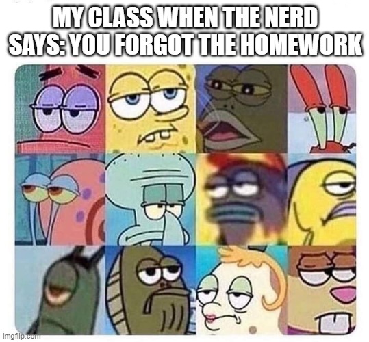 Annoyed spongebob | MY CLASS WHEN THE NERD SAYS: YOU FORGOT THE HOMEWORK | image tagged in annoyed spongebob | made w/ Imgflip meme maker