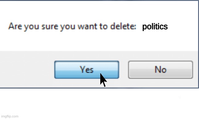 "hey shitass wanna see me delete politics" | politics | image tagged in delete,politics suck | made w/ Imgflip meme maker