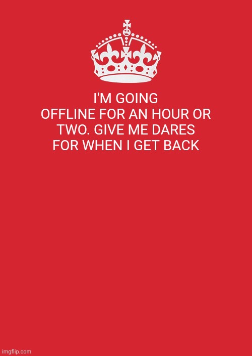 Keep Calm And Carry On Red | I'M GOING OFFLINE FOR AN HOUR OR TWO. GIVE ME DARES FOR WHEN I GET BACK | image tagged in memes,keep calm and carry on red | made w/ Imgflip meme maker