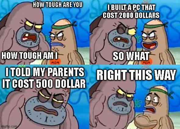 building pc | HOW TOUGH ARE YOU; I BUILT A PC THAT COST 2000 DOLLARS; HOW TOUGH AM I; SO WHAT; I TOLD MY PARENTS IT COST 500 DOLLAR; RIGHT THIS WAY | image tagged in memes,how tough are you | made w/ Imgflip meme maker