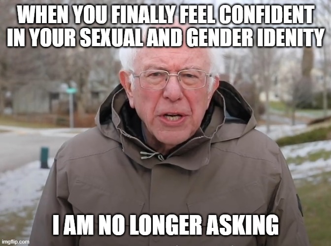 Bernie Sanders Once Again Asking | WHEN YOU FINALLY FEEL CONFIDENT IN YOUR SEXUAL AND GENDER IDENITY; I AM NO LONGER ASKING | image tagged in bernie sanders once again asking | made w/ Imgflip meme maker