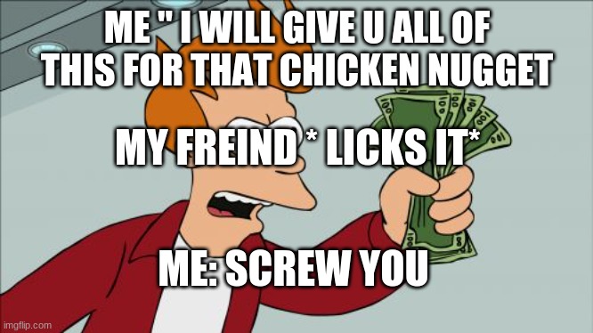 Shut Up And Take My Money Fry | ME " I WILL GIVE U ALL OF THIS FOR THAT CHICKEN NUGGET; MY FREIND * LICKS IT*; ME: SCREW YOU | image tagged in memes,shut up and take my money fry | made w/ Imgflip meme maker