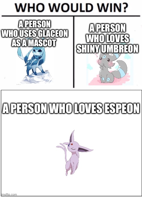 I’m referring to the three of us | A PERSON WHO USES GLACEON AS A MASCOT; A PERSON WHO LOVES SHINY UMBREON; A PERSON WHO LOVES ESPEON | image tagged in memes,who would win,blank comic panel 2x2 | made w/ Imgflip meme maker
