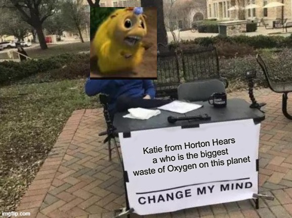 I hate katie | Katie from Horton Hears a who is the biggest waste of Oxygen on this planet | image tagged in memes,change my mind | made w/ Imgflip meme maker