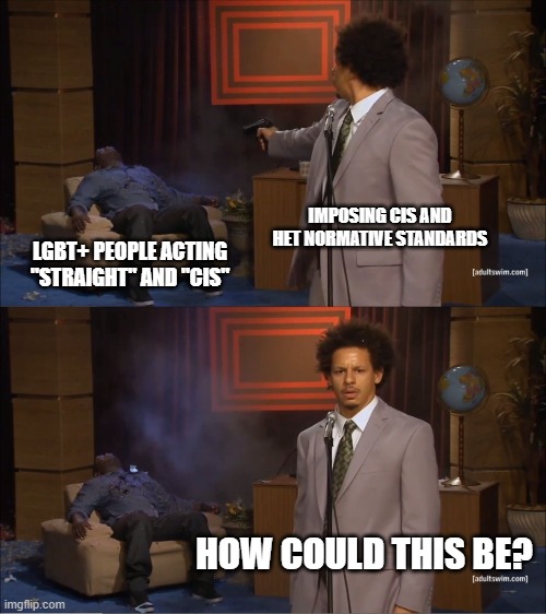 Who Killed Hannibal | IMPOSING CIS AND HET NORMATIVE STANDARDS; LGBT+ PEOPLE ACTING "STRAIGHT" AND "CIS"; HOW COULD THIS BE? | image tagged in memes,who killed hannibal | made w/ Imgflip meme maker