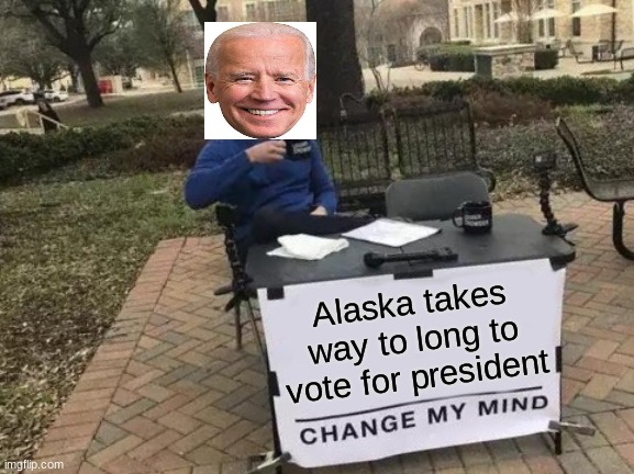 Change My Mind Meme | Alaska takes way to long to vote for president | image tagged in memes,change my mind | made w/ Imgflip meme maker