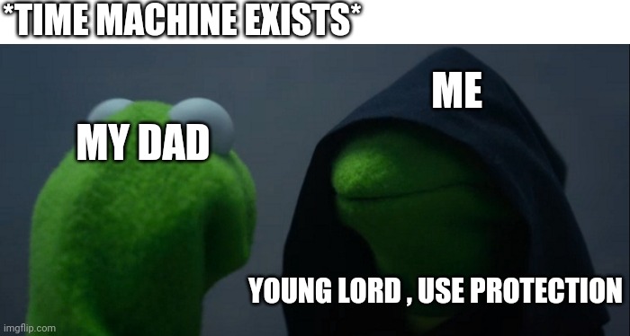Protection | *TIME MACHINE EXISTS*; ME; MY DAD; YOUNG LORD , USE PROTECTION | image tagged in memes,evil kermit | made w/ Imgflip meme maker