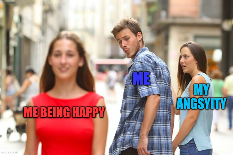 Distracted Boyfriend Meme | ME; MY ANGSYITY; ME BEING HAPPY | image tagged in memes,distracted boyfriend | made w/ Imgflip meme maker