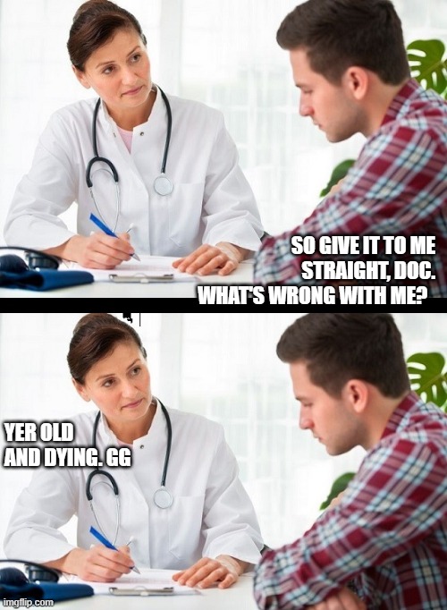 Getting old | SO GIVE IT TO ME STRAIGHT, DOC. WHAT'S WRONG WITH ME? YER OLD AND DYING. GG | image tagged in doctor and patient | made w/ Imgflip meme maker
